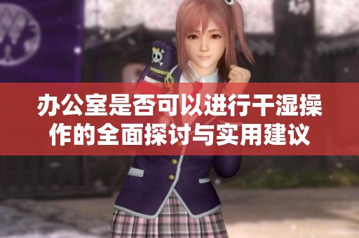 办公室是否可以进行干湿操作的全面探讨与实用建议
