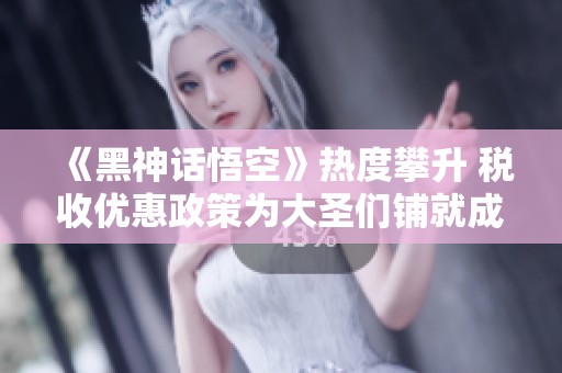 《黑神话悟空》热度攀升 税收优惠政策为大圣们铺就成功之路