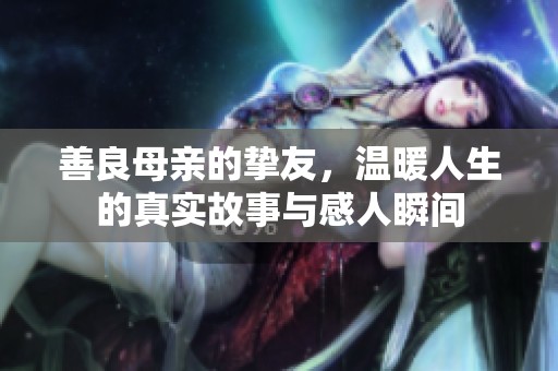 善良母亲的挚友，温暖人生的真实故事与感人瞬间