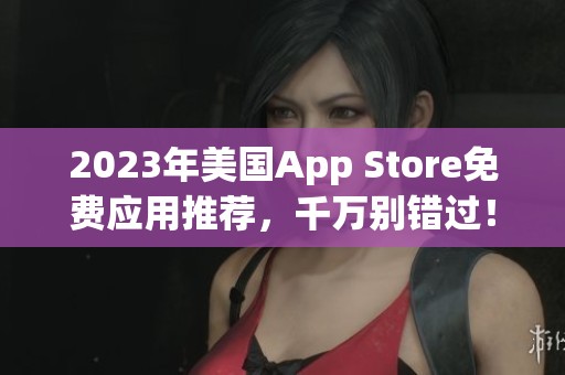 2023年美国App Store免费应用推荐，千万别错过！