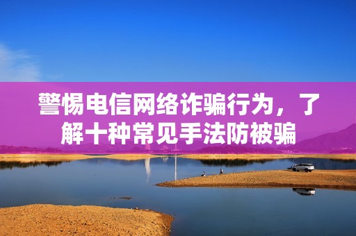 警惕电信网络诈骗行为，了解十种常见手法防被骗