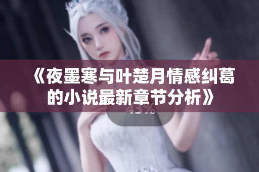 《夜墨寒与叶楚月情感纠葛的小说最新章节分析》