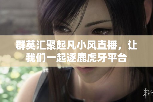 群英汇聚起凡小风直播，让我们一起逐鹿虎牙平台
