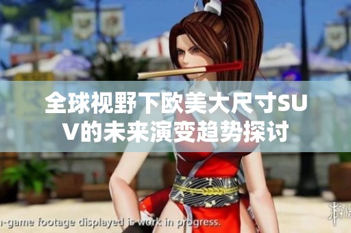 全球视野下欧美大尺寸SUV的未来演变趋势探讨