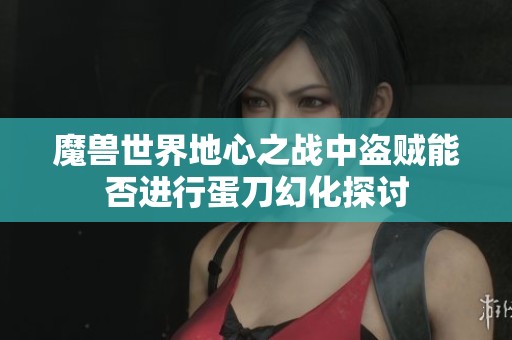魔兽世界地心之战中盗贼能否进行蛋刀幻化探讨