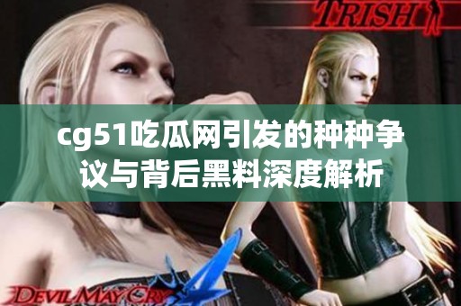 cg51吃瓜网引发的种种争议与背后黑料深度解析