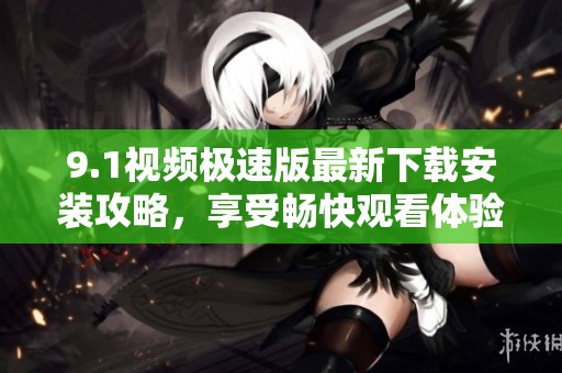 9.1视频极速版最新下载安装攻略，享受畅快观看体验