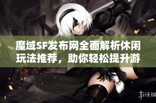 魔域SF发布网全面解析休闲玩法推荐，助你轻松提升游戏体验