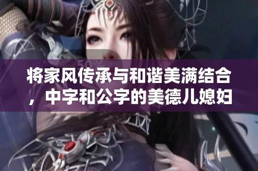 将家风传承与和谐美满结合，中字和公字的美德儿媳妇故事