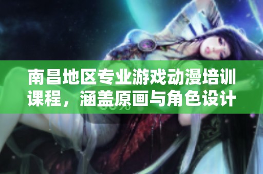 南昌地区专业游戏动漫培训课程，涵盖原画与角色设计技能提升
