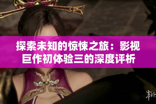 探索未知的惊悚之旅：影视巨作初体验三的深度评析