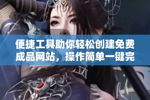 便捷工具助你轻松创建免费成品网站，操作简单一键完成