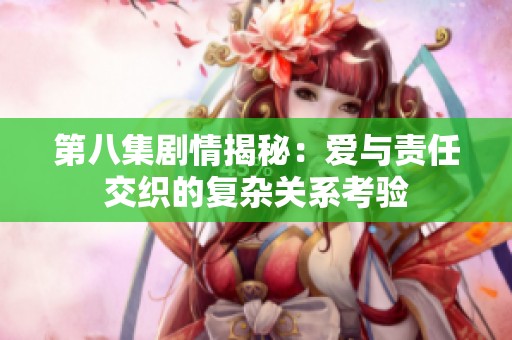 第八集剧情揭秘：爱与责任交织的复杂关系考验