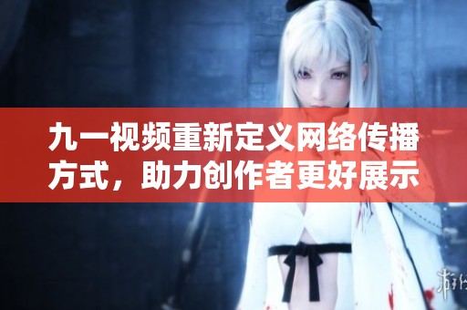 九一视频重新定义网络传播方式，助力创作者更好展示自己