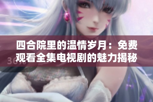 四合院里的温情岁月：免费观看全集电视剧的魅力揭秘