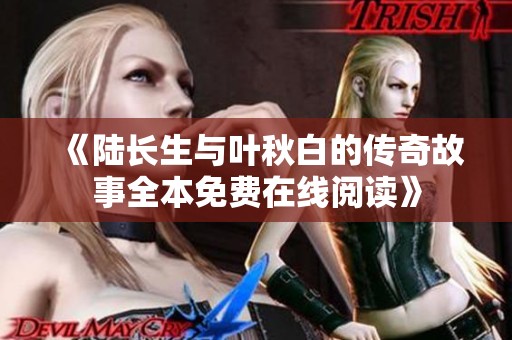 《陆长生与叶秋白的传奇故事全本免费在线阅读》