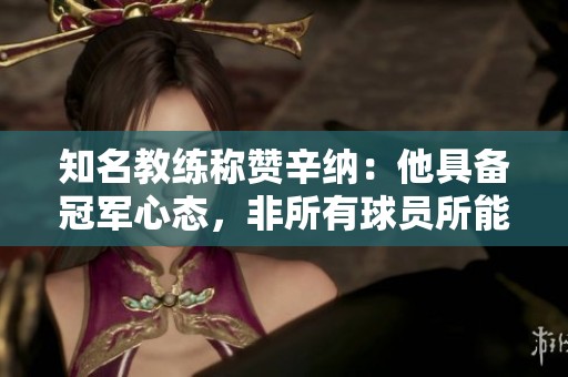 知名教练称赞辛纳：他具备冠军心态，非所有球员所能拥有