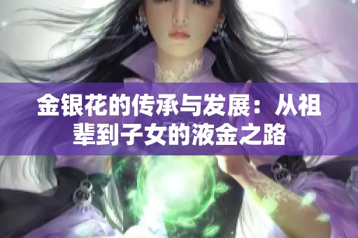 金银花的传承与发展：从祖辈到子女的液金之路