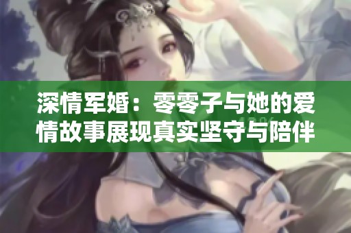 深情军婚：零零子与她的爱情故事展现真实坚守与陪伴