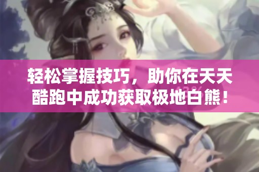 轻松掌握技巧，助你在天天酷跑中成功获取极地白熊！