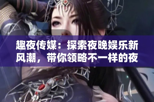 趣夜传媒：探索夜晚娱乐新风潮，带你领略不一样的夜生活