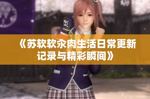 《苏软软汆肉生活日常更新记录与精彩瞬间》