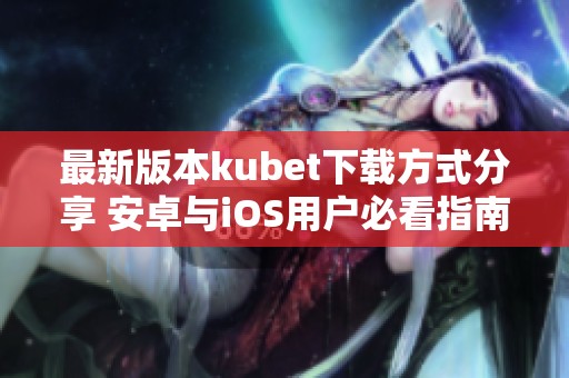 最新版本kubet下载方式分享 安卓与iOS用户必看指南