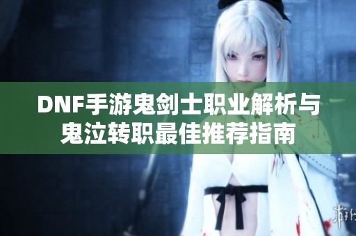 DNF手游鬼剑士职业解析与鬼泣转职最佳推荐指南