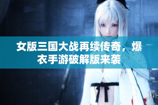 女版三国大战再续传奇，爆衣手游破解版来袭