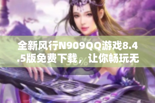 全新风行N909QQ游戏8.4.5版免费下载，让你畅玩无忧！