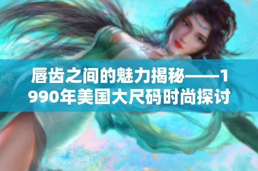 唇齿之间的魅力揭秘——1990年美国大尺码时尚探讨