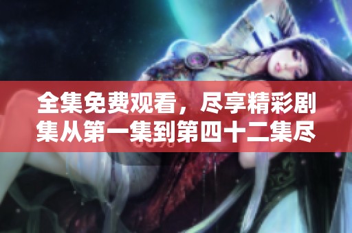 全集免费观看，尽享精彩剧集从第一集到第四十二集尽在掌握中