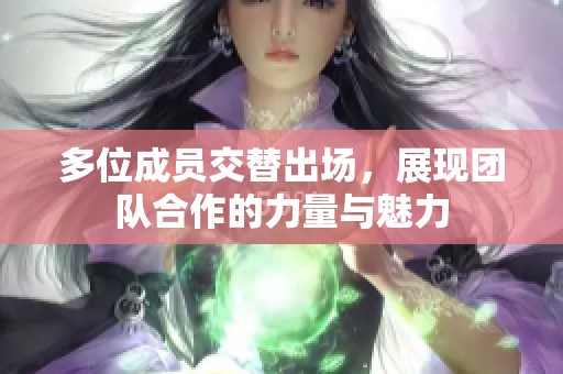 多位成员交替出场，展现团队合作的力量与魅力