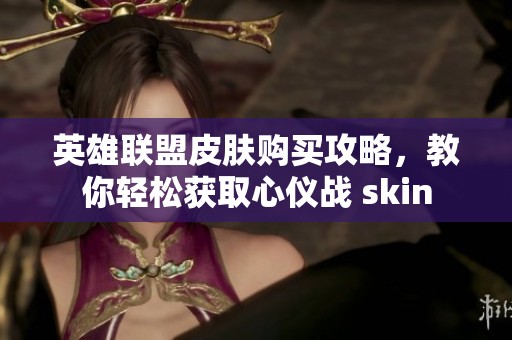 英雄联盟皮肤购买攻略，教你轻松获取心仪战 skin
