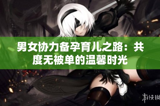 男女协力备孕育儿之路：共度无被单的温馨时光
