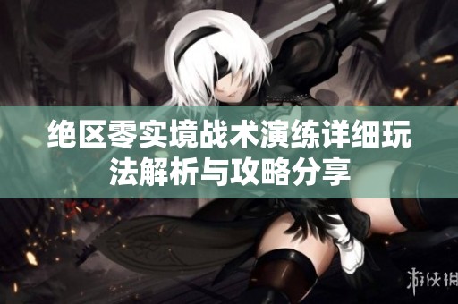 绝区零实境战术演练详细玩法解析与攻略分享