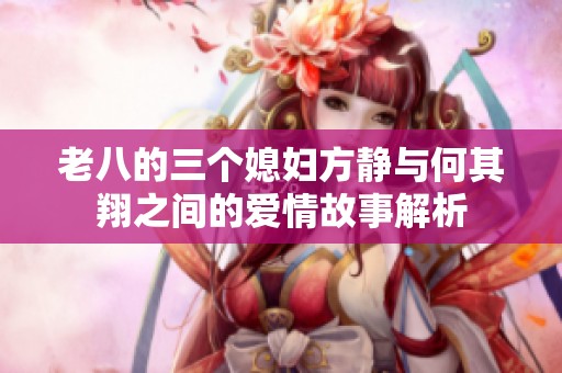 老八的三个媳妇方静与何其翔之间的爱情故事解析