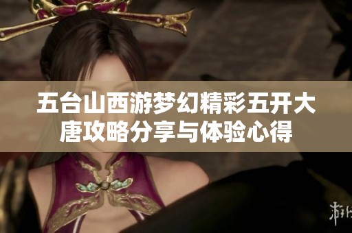 五台山西游梦幻精彩五开大唐攻略分享与体验心得