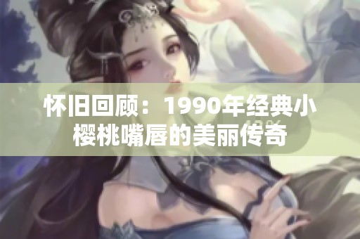 怀旧回顾：1990年经典小樱桃嘴唇的美丽传奇