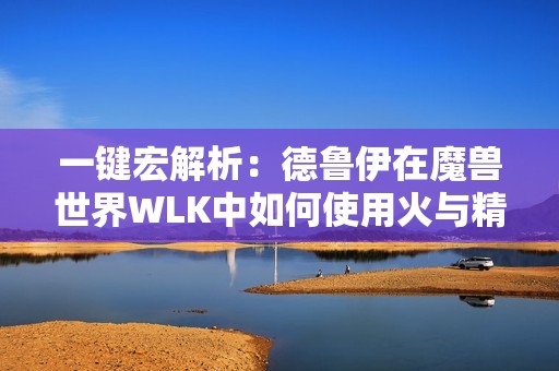 一键宏解析：德鲁伊在魔兽世界WLK中如何使用火与精灵组合技