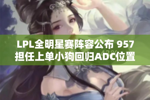 LPL全明星赛阵容公布 957担任上单小狗回归ADC位置