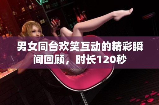 男女同台欢笑互动的精彩瞬间回顾，时长120秒