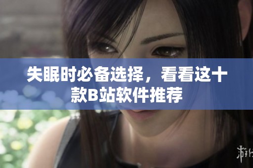 失眠时必备选择，看看这十款B站软件推荐