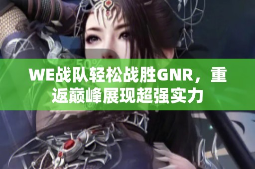 WE战队轻松战胜GNR，重返巅峰展现超强实力