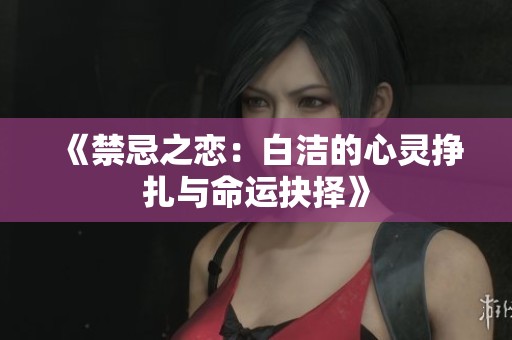 《禁忌之恋：白洁的心灵挣扎与命运抉择》