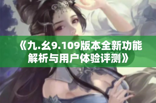 《九.幺9.109版本全新功能解析与用户体验评测》