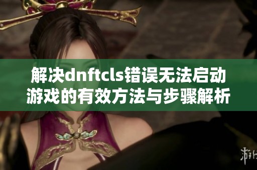 解决dnftcls错误无法启动游戏的有效方法与步骤解析