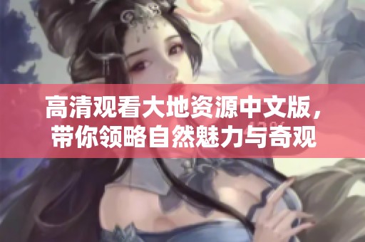 高清观看大地资源中文版，带你领略自然魅力与奇观