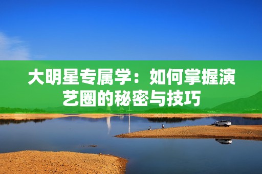 大明星专属学：如何掌握演艺圈的秘密与技巧