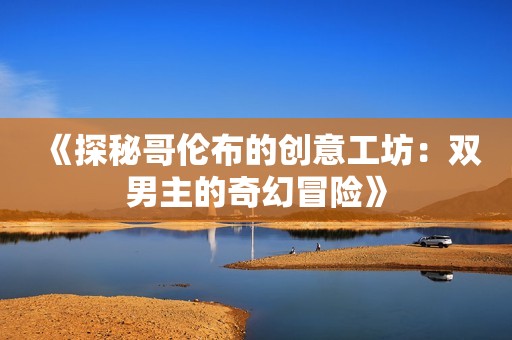 《探秘哥伦布的创意工坊：双男主的奇幻冒险》